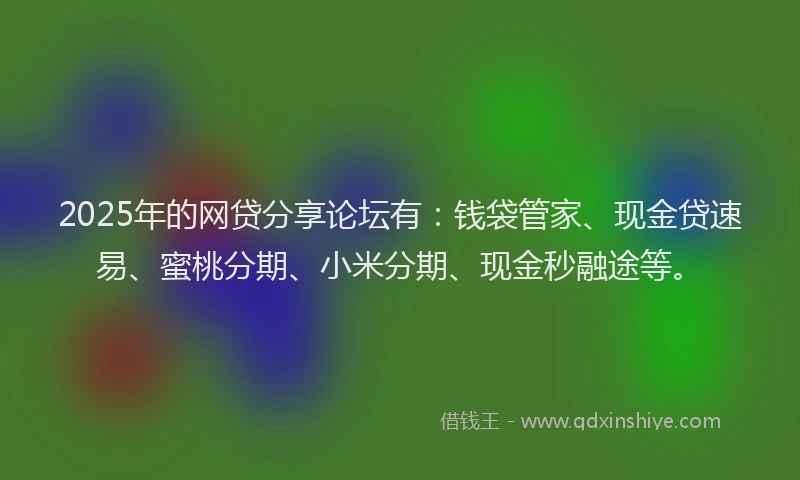 2025年的网贷分享论坛有：钱袋管家、现金贷速易、蜜桃分期、小米分期、现金秒融途等。