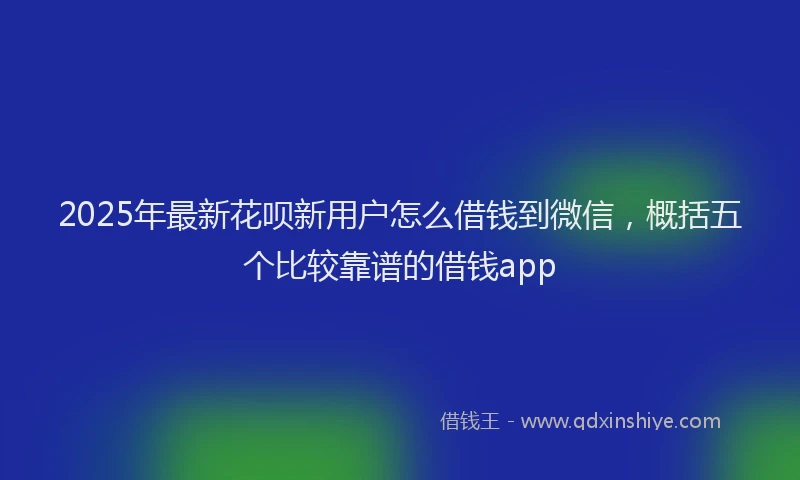 2025年最新花呗新用户怎么借钱到微信，概括五个比较靠谱的借钱app