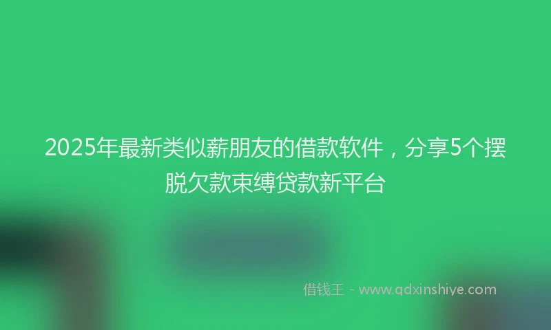 2025年最新类似薪朋友的借款软件，分享5个摆脱欠款束缚贷款新平台