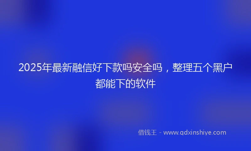 2025年最新融信好下款吗安全吗，整理五个黑户都能下的软件