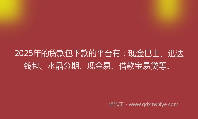 2025年的贷款包下款的平台有：现金巴士、迅达钱包、水晶分期、现金易、借款宝易贷等。