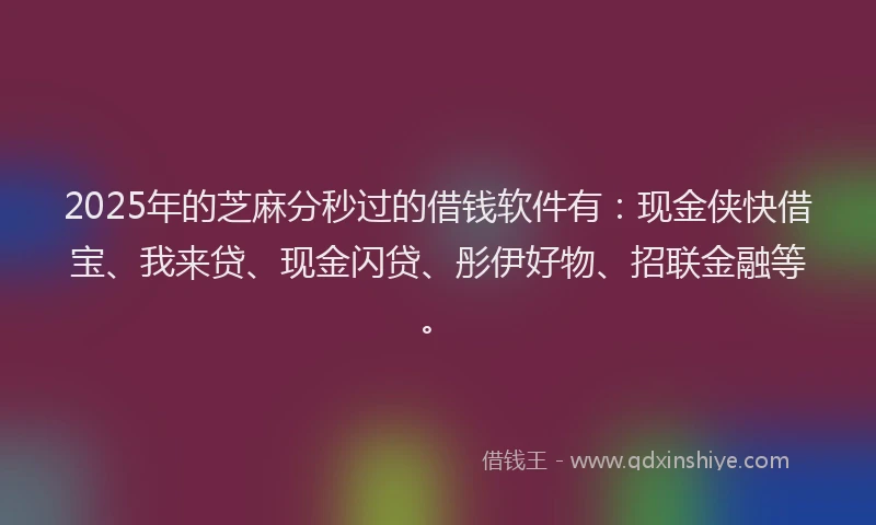 2025年的芝麻分秒过的借钱软件有：现金侠快借宝、我来贷、现金闪贷、彤伊好物、招联金融等。