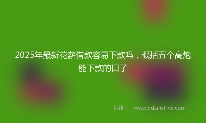 2025年最新花薪借款容易下款吗，概括五个高炮能下款的口子