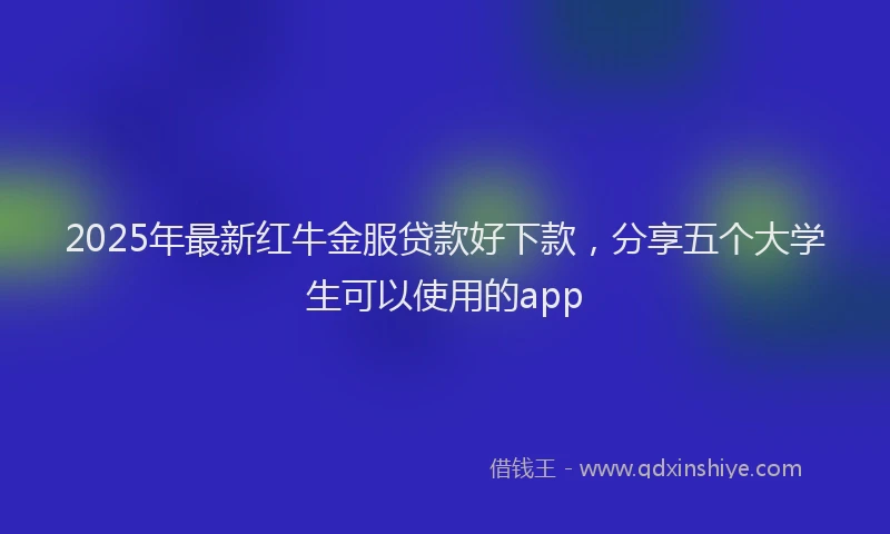 2025年最新红牛金服贷款好下款，分享五个大学生可以使用的app
