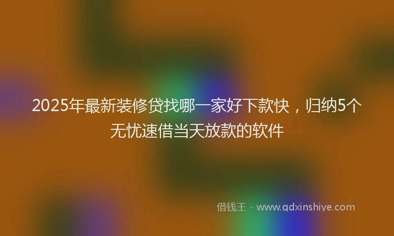 2025年最新装修贷找哪一家好下款快，归纳5个无忧速借当天放款的软件