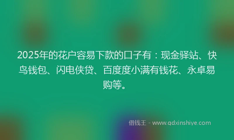 2025年的花户容易下款的口子有：现金驿站、快鸟钱包、闪电侠贷、百度度小满有钱花、永卓易购等。