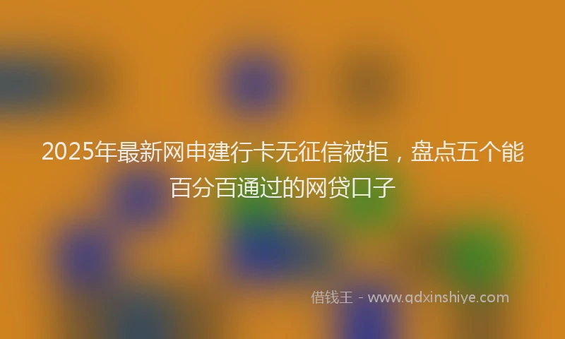 2025年最新网申建行卡无征信被拒，盘点五个能百分百通过的网贷口子