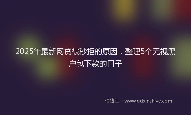 2025年最新网贷被秒拒的原因，整理5个无视黑户包下款的口子