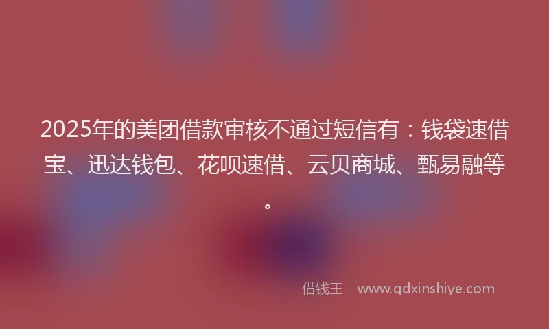 2025年的美团借款审核不通过短信有：钱袋速借宝、迅达钱包、花呗速借、云贝商城、甄易融等。