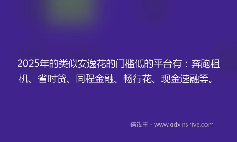 2025年的类似安逸花的门槛低的平台有：奔跑租机、省时贷、同程金融、畅行花、现金速融等。
