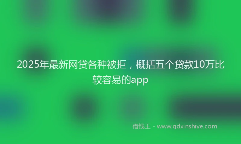 2025年最新网贷各种被拒，概括五个贷款10万比较容易的app
