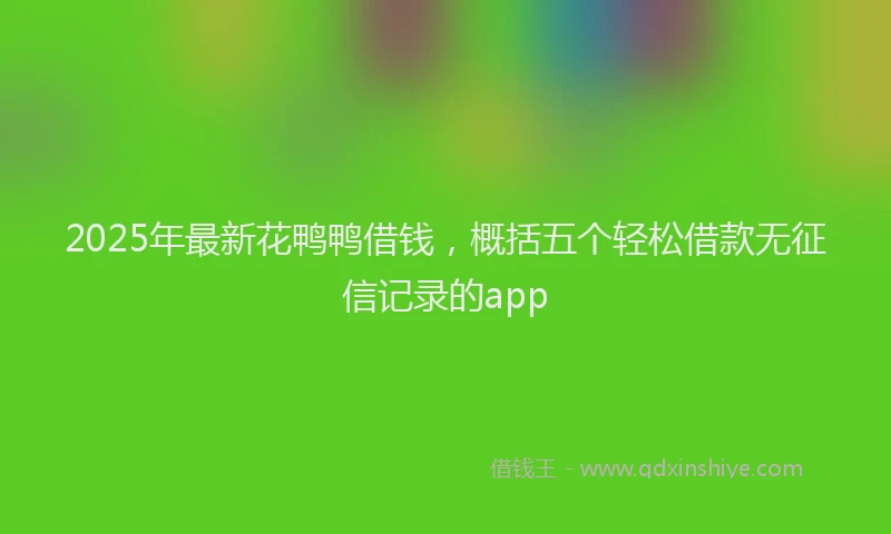 2025年最新花鸭鸭借钱，概括五个轻松借款无征信记录的app