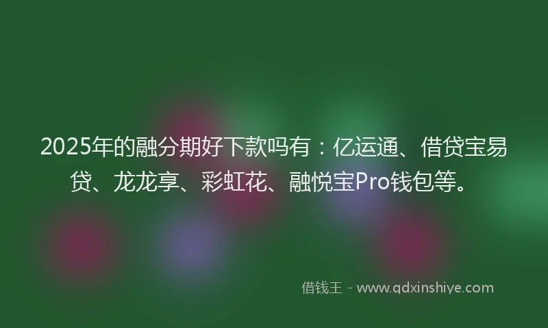 2025年的融分期好下款吗有：亿运通、借贷宝易贷、龙龙享、彩虹花、融悦宝Pro钱包等。