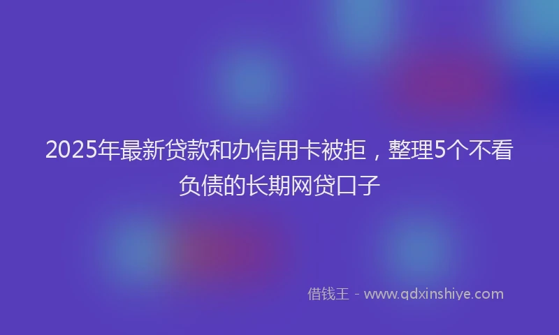 2025年最新贷款和办信用卡被拒，整理5个不看负债的长期网贷口子