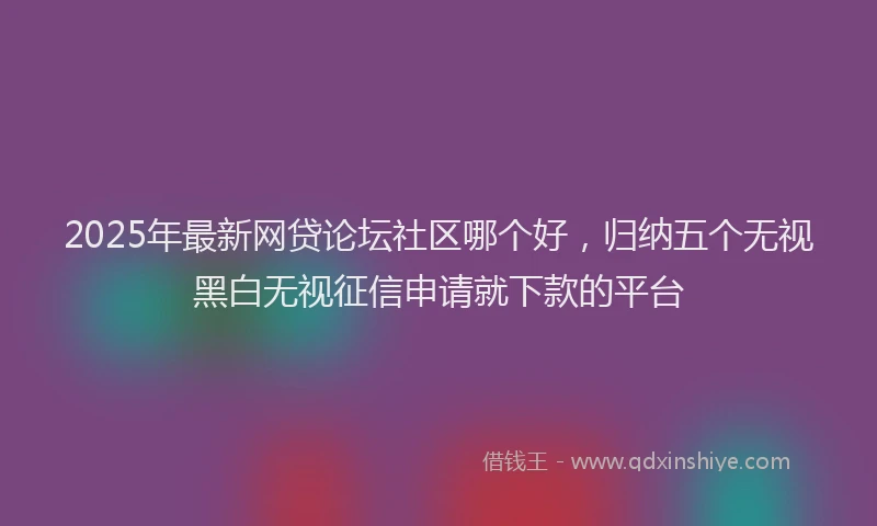 2025年最新网贷论坛社区哪个好，归纳五个无视黑白无视征信申请就下款的平台