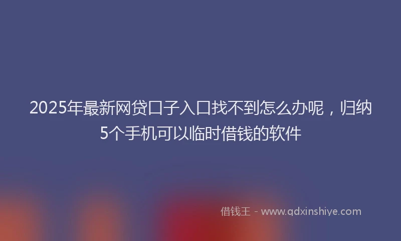 2025年最新网贷口子入口找不到怎么办呢，归纳5个手机可以临时借钱的软件