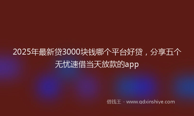 2025年最新贷3000块钱哪个平台好贷，分享五个无忧速借当天放款的app