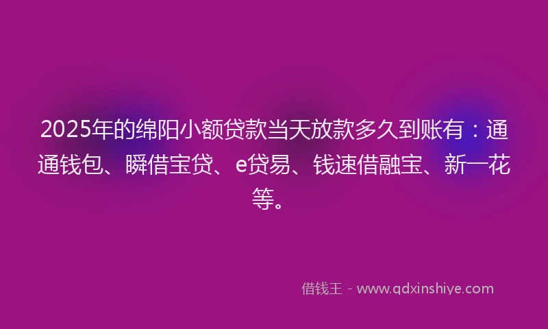 2025年的绵阳小额贷款当天放款多久到账有：通通钱包、瞬借宝贷、e贷易、钱速借融宝、新一花等。