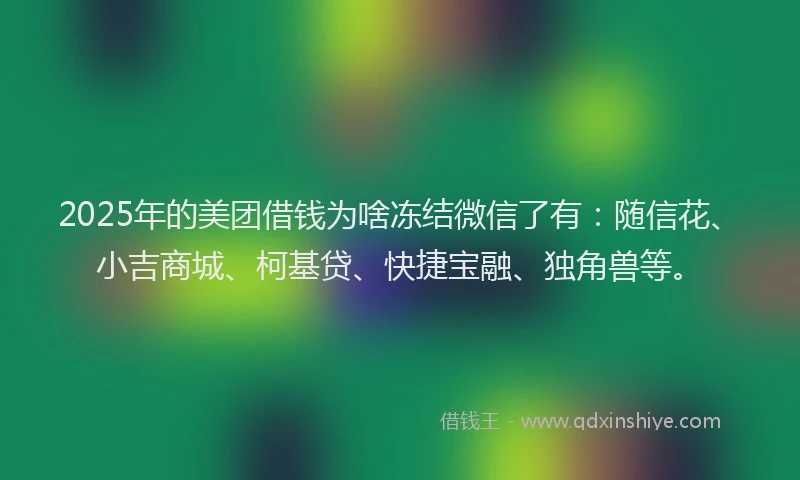 2025年的美团借钱为啥冻结微信了有：随信花、小吉商城、柯基贷、快捷宝融、独角兽等。