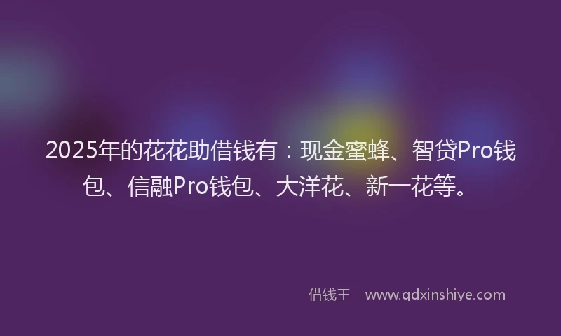 2025年的花花助借钱有：现金蜜蜂、智贷Pro钱包、信融Pro钱包、大洋花、新一花等。