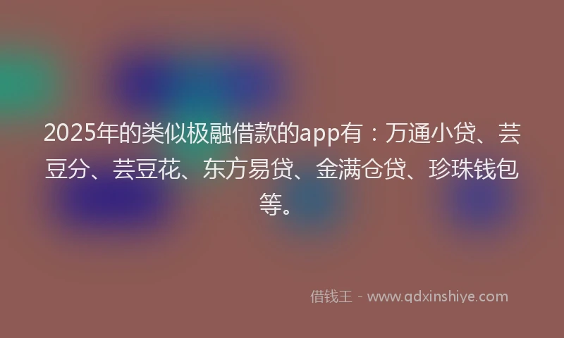 2025年的类似极融借款的app有：万通小贷、芸豆分、芸豆花、东方易贷、金满仓贷、珍珠钱包等。