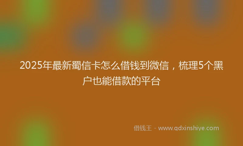 2025年最新蜀信卡怎么借钱到微信，梳理5个黑户也能借款的平台