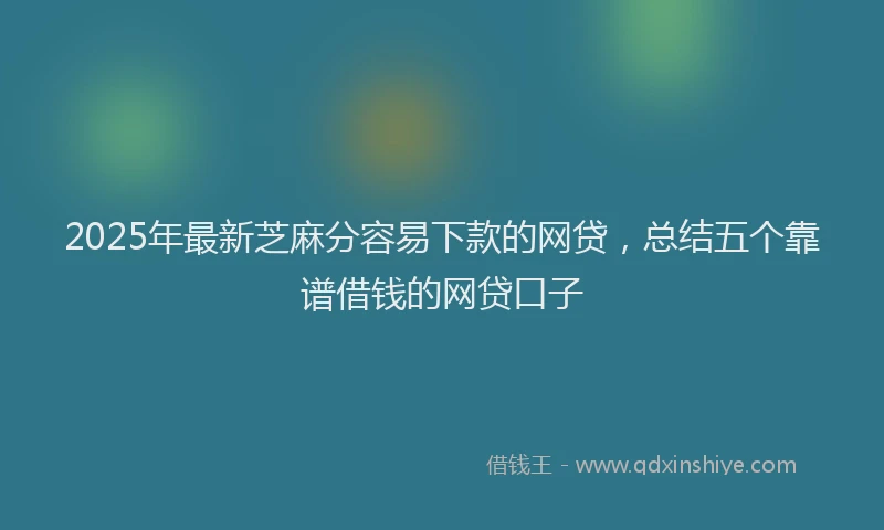 2025年最新芝麻分容易下款的网贷，总结五个靠谱借钱的网贷口子
