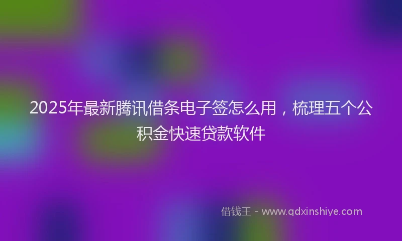 2025年最新腾讯借条电子签怎么用，梳理五个公积金快速贷款软件