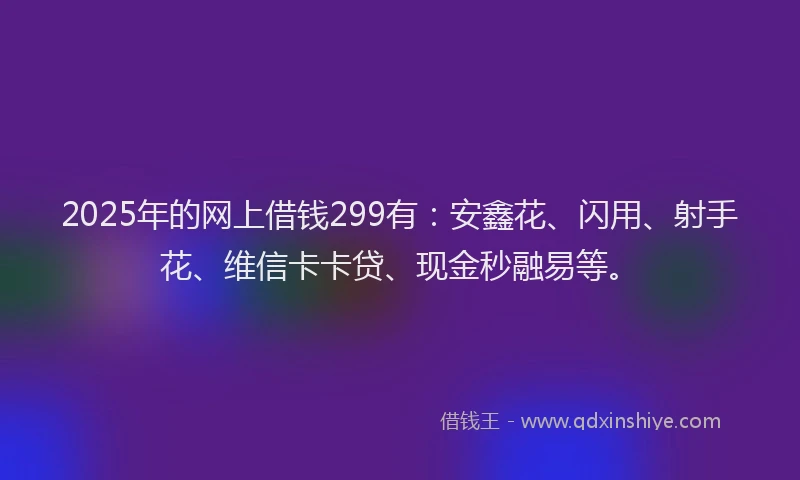 2025年的网上借钱299有：安鑫花、闪用、射手花、维信卡卡贷、现金秒融易等。