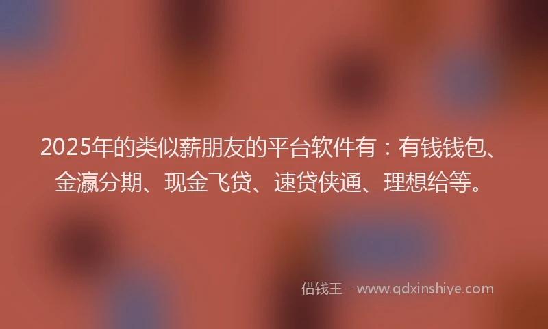 2025年的类似薪朋友的平台软件有：有钱钱包、金瀛分期、现金飞贷、速贷侠通、理想给等。