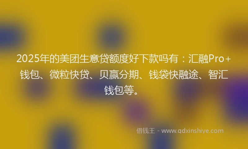 2025年的美团生意贷额度好下款吗有：汇融Pro+钱包、微粒快贷、贝赢分期、钱袋快融途、智汇钱包等。