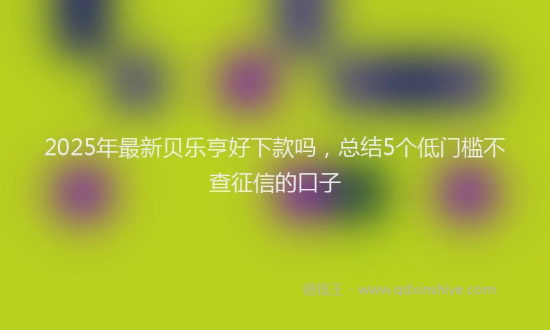 2025年最新贝乐亨好下款吗，总结5个低门槛不查征信的口子