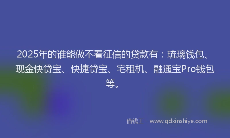 2025年的谁能做不看征信的贷款有：琉璃钱包、现金快贷宝、快捷贷宝、宅租机、融通宝Pro钱包等。