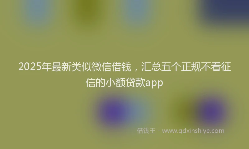 2025年最新类似微信借钱，汇总五个正规不看征信的小额贷款app