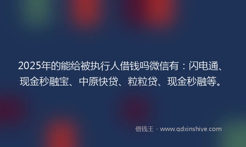 2025年的能给被执行人借钱吗微信有：闪电通、现金秒融宝、中原快贷、粒粒贷、现金秒融等。