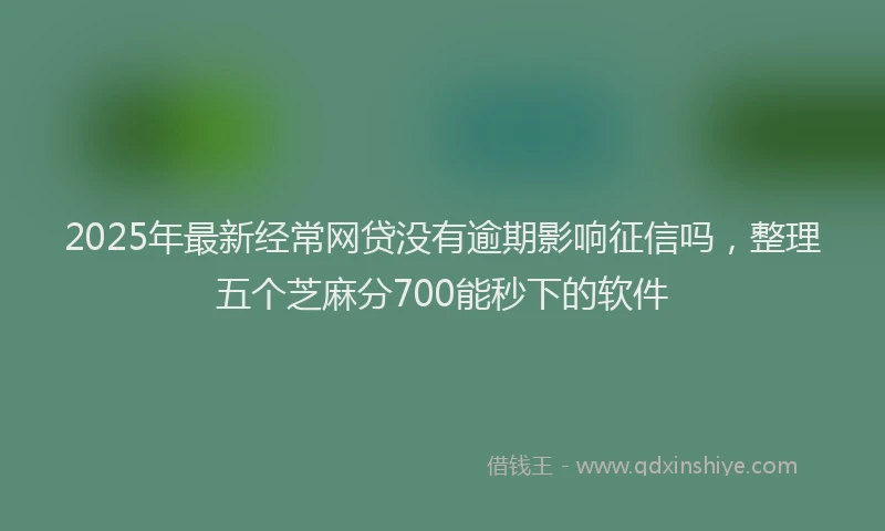 2025年最新经常网贷没有逾期影响征信吗，整理五个芝麻分700能秒下的软件
