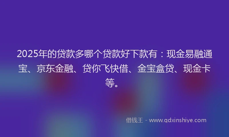 2025年的贷款多哪个贷款好下款有:现金易融通宝、京东金融、贷你飞快借、金宝盒贷、现金卡等。