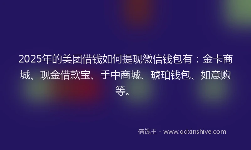 2025年的美团借钱如何提现微信钱包有：金卡商城、现金借款宝、手中商城、琥珀钱包、如意购等。