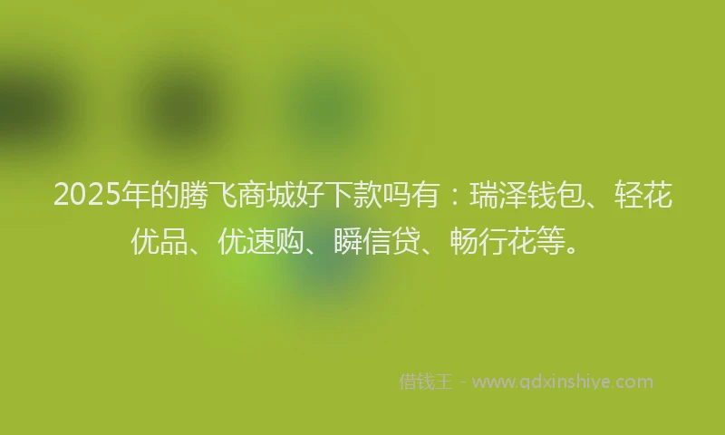 2025年的腾飞商城好下款吗有：瑞泽钱包、轻花优品、优速购、瞬信贷、畅行花等。
