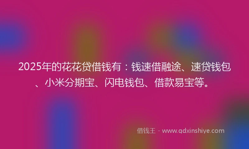 2025年的花花贷借钱有：钱速借融途、速贷钱包、小米分期宝、闪电钱包、借款易宝等。