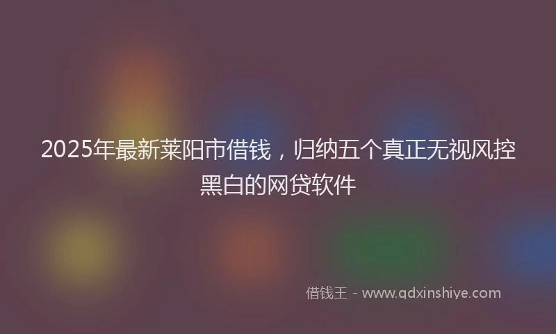 2025年最新莱阳市借钱，归纳五个真正无视风控黑白的网贷软件