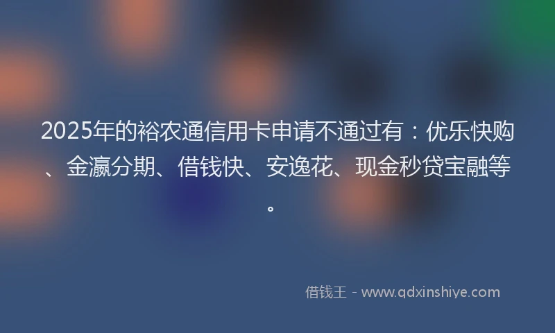 2025年的裕农通信用卡申请不通过有：优乐快购、金瀛分期、借钱快、安逸花、现金秒贷宝融等。