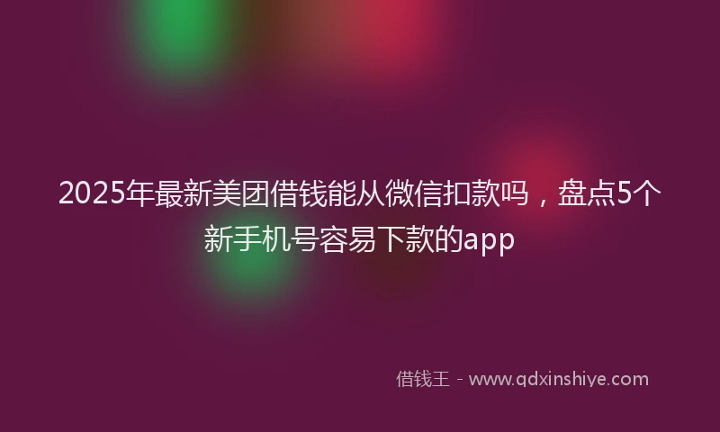 2025年最新美团借钱能从微信扣款吗，盘点5个新手机号容易下款的app