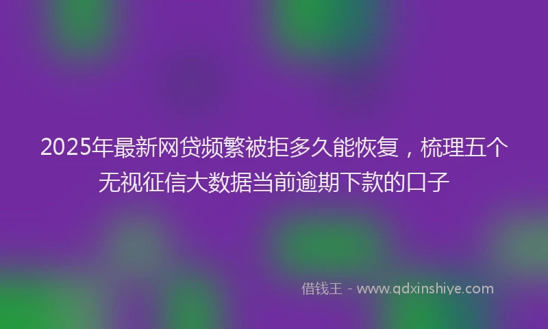 2025年最新网贷频繁被拒多久能恢复，梳理五个无视征信大数据当前逾期下款的口子