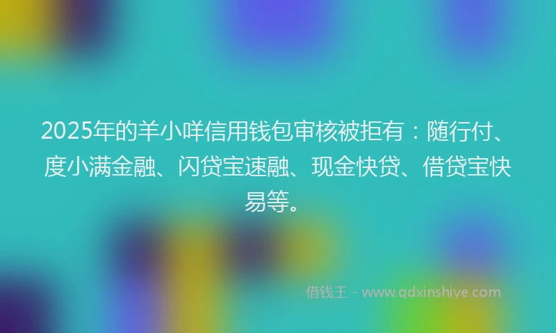 2025年的羊小咩信用钱包审核被拒有：随行付、度小满金融、闪贷宝速融、现金快贷、借贷宝快易等。