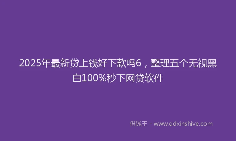 2025年最新贷上钱好下款吗6，整理五个无视黑白100%秒下网贷软件