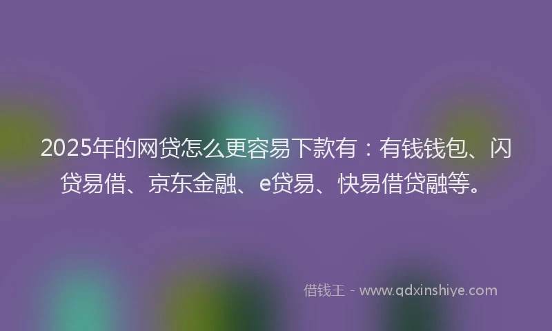 2025年的网贷怎么更容易下款有：有钱钱包、闪贷易借、京东金融、e贷易、快易借贷融等。