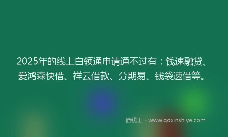2025年的线上白领通申请通不过有：钱速融贷、爱鸿森快借、祥云借款、分期易、钱袋速借等。