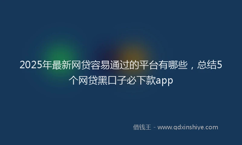2025年最新网贷容易通过的平台有哪些，总结5个网贷黑口子必下款app