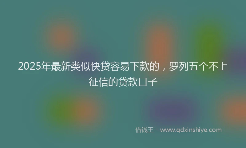 2025年最新类似快贷容易下款的，罗列五个不上征信的贷款口子